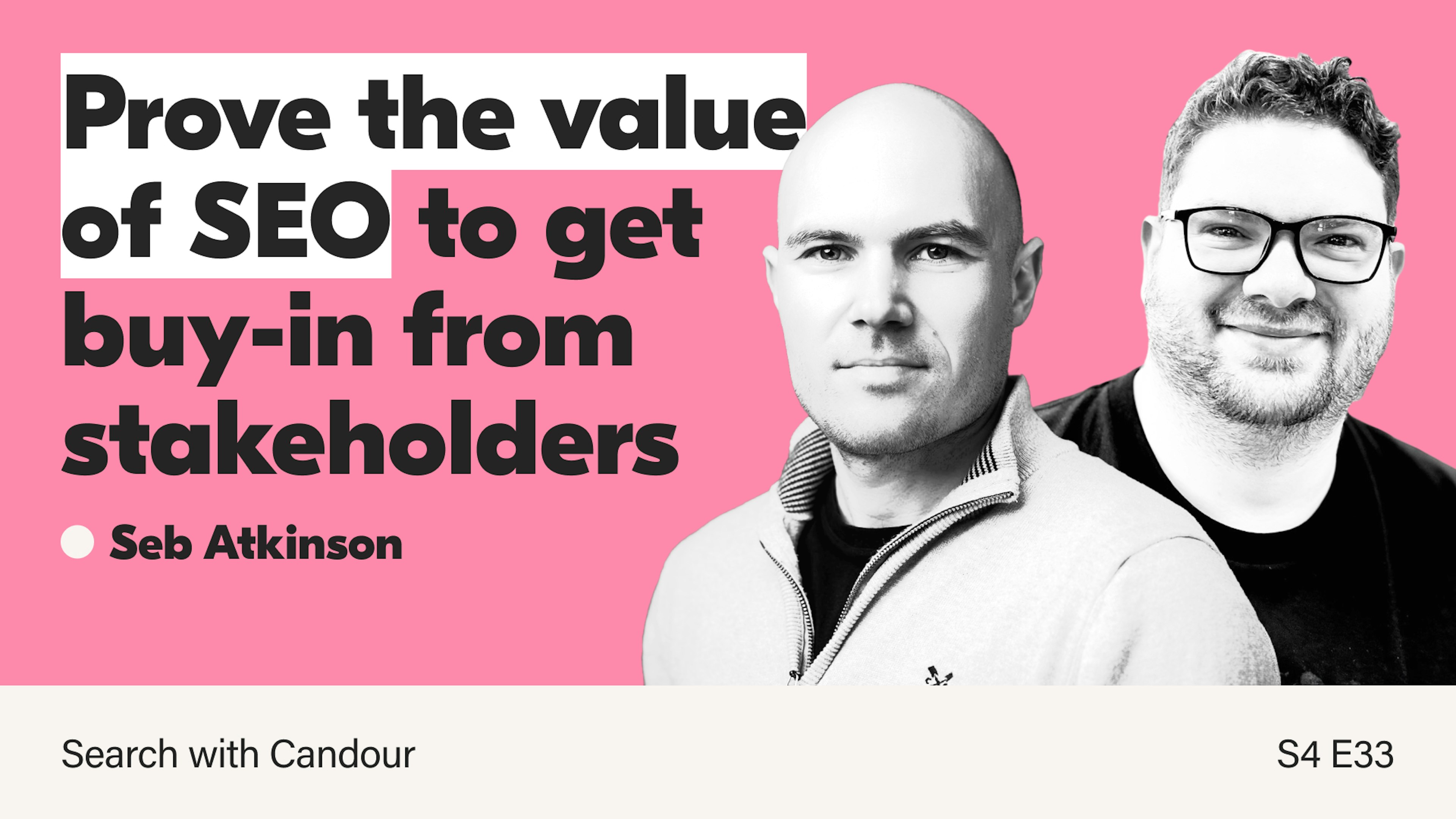 A thumbnail for Season 4 Episode 33 of the Search with Candour podcast. The title reads 'Prove the value of SEO to get buy-in from stakeholders'. There are two black & white photos: One of the Seb Atkinson, the guest, and one of Jack Chambers-Ward, the host, on a pink background.